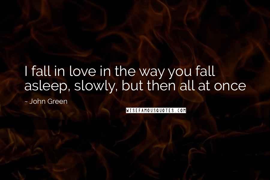 John Green Quotes: I fall in love in the way you fall asleep, slowly, but then all at once