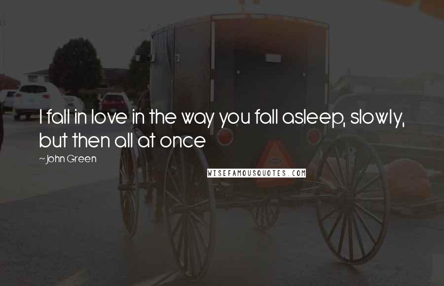 John Green Quotes: I fall in love in the way you fall asleep, slowly, but then all at once