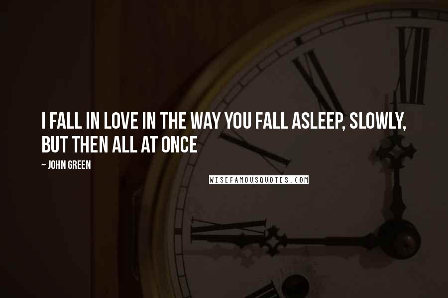 John Green Quotes: I fall in love in the way you fall asleep, slowly, but then all at once