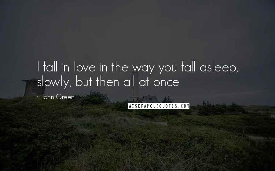 John Green Quotes: I fall in love in the way you fall asleep, slowly, but then all at once