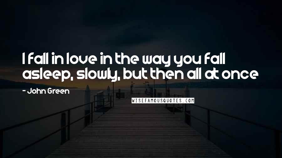 John Green Quotes: I fall in love in the way you fall asleep, slowly, but then all at once