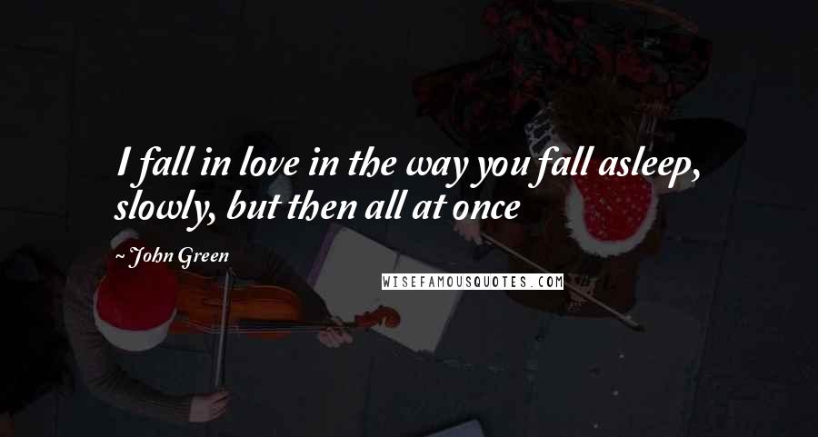 John Green Quotes: I fall in love in the way you fall asleep, slowly, but then all at once