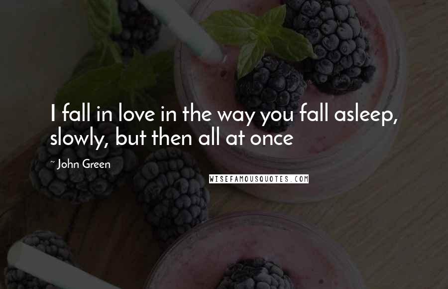 John Green Quotes: I fall in love in the way you fall asleep, slowly, but then all at once