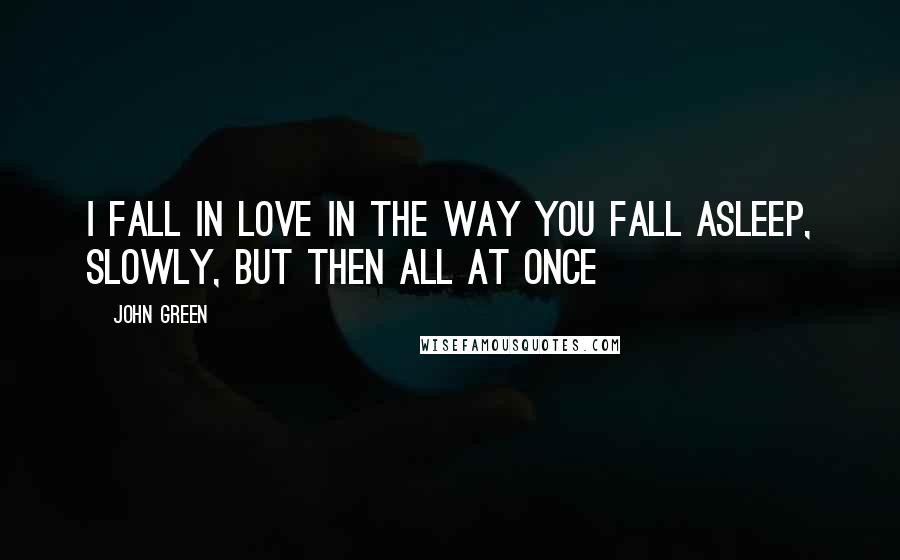 John Green Quotes: I fall in love in the way you fall asleep, slowly, but then all at once