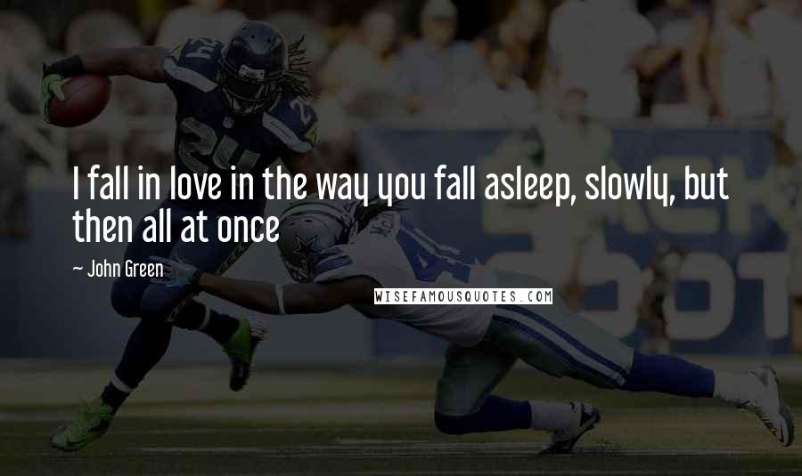 John Green Quotes: I fall in love in the way you fall asleep, slowly, but then all at once