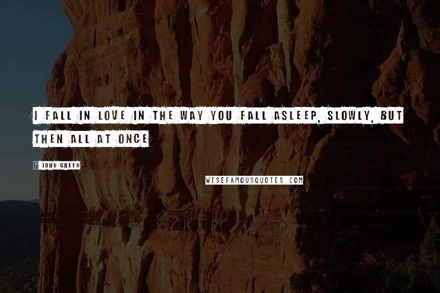 John Green Quotes: I fall in love in the way you fall asleep, slowly, but then all at once