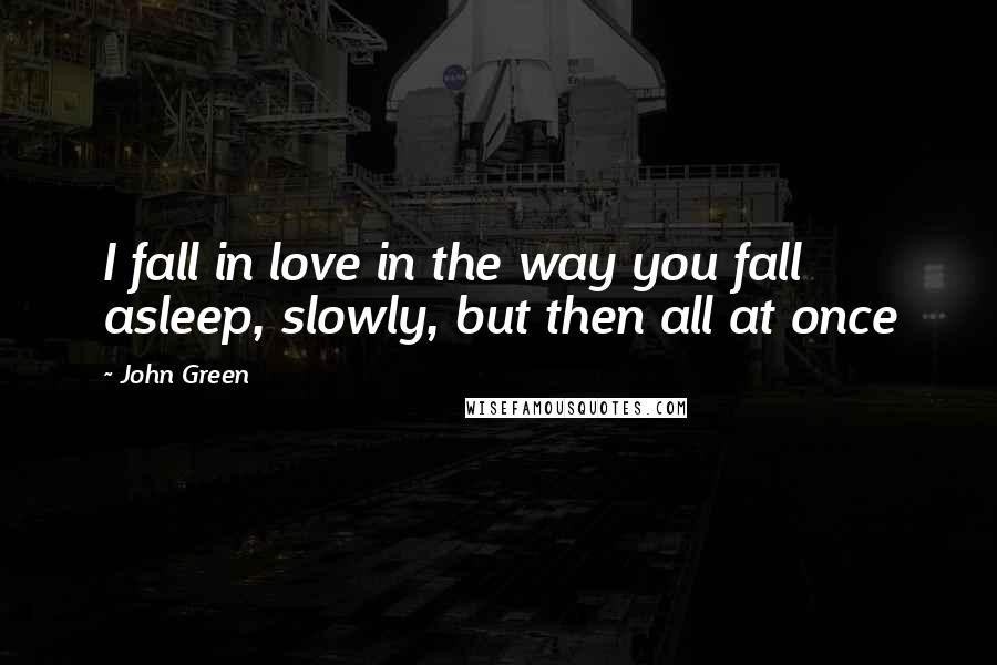 John Green Quotes: I fall in love in the way you fall asleep, slowly, but then all at once