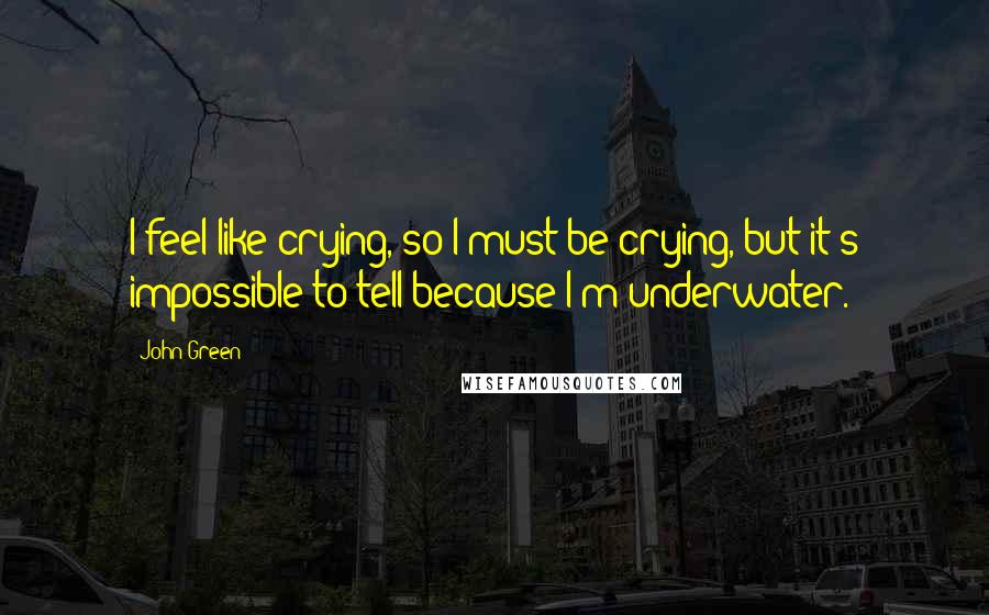 John Green Quotes: I feel like crying, so I must be crying, but it's impossible to tell because I'm underwater.