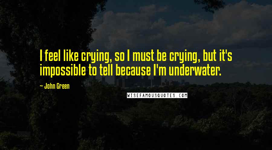 John Green Quotes: I feel like crying, so I must be crying, but it's impossible to tell because I'm underwater.