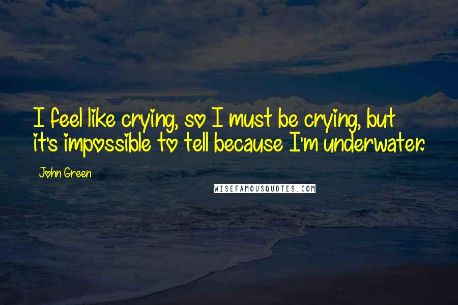 John Green Quotes: I feel like crying, so I must be crying, but it's impossible to tell because I'm underwater.