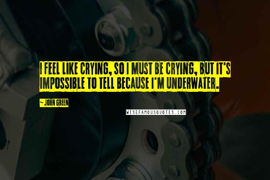John Green Quotes: I feel like crying, so I must be crying, but it's impossible to tell because I'm underwater.