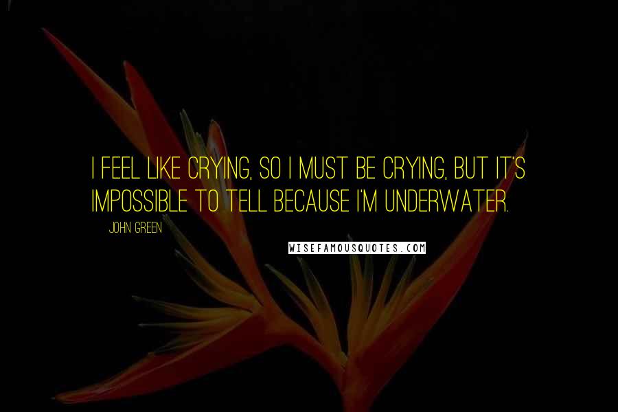 John Green Quotes: I feel like crying, so I must be crying, but it's impossible to tell because I'm underwater.