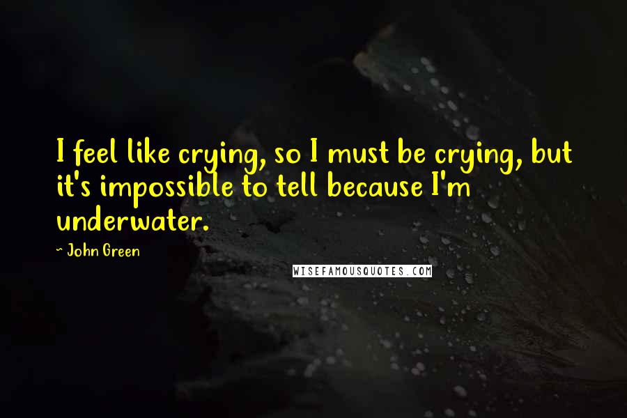 John Green Quotes: I feel like crying, so I must be crying, but it's impossible to tell because I'm underwater.