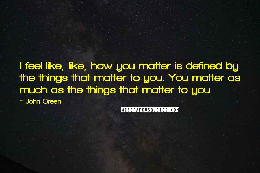 John Green Quotes: I feel like, like, how you matter is defined by the things that matter to you. You matter as much as the things that matter to you.