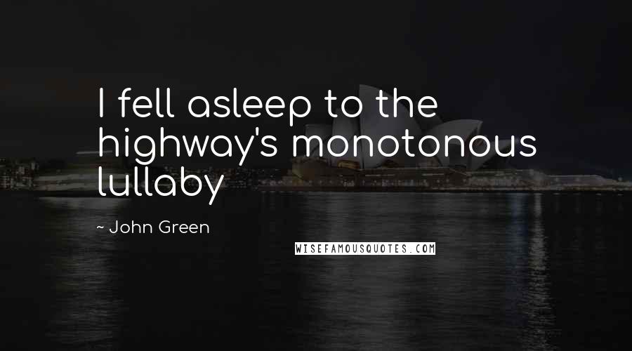 John Green Quotes: I fell asleep to the highway's monotonous lullaby