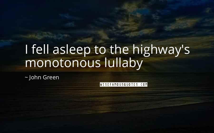 John Green Quotes: I fell asleep to the highway's monotonous lullaby