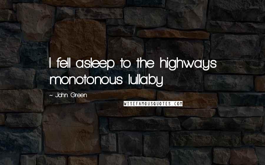 John Green Quotes: I fell asleep to the highway's monotonous lullaby