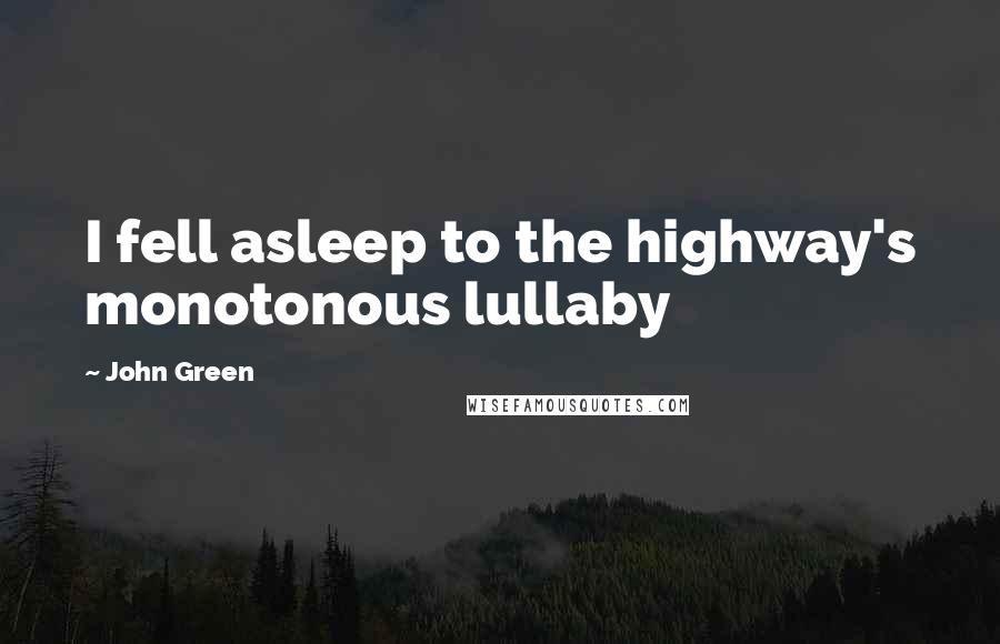 John Green Quotes: I fell asleep to the highway's monotonous lullaby