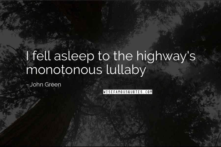 John Green Quotes: I fell asleep to the highway's monotonous lullaby