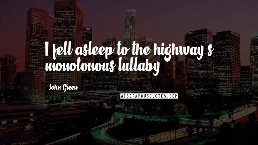 John Green Quotes: I fell asleep to the highway's monotonous lullaby