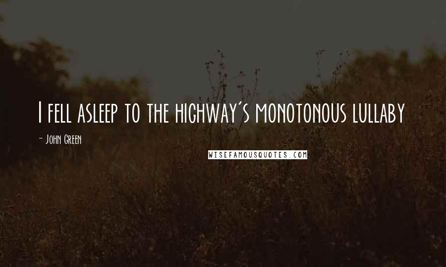 John Green Quotes: I fell asleep to the highway's monotonous lullaby