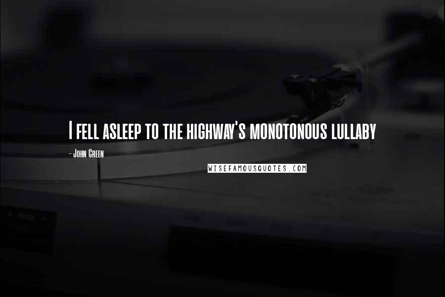 John Green Quotes: I fell asleep to the highway's monotonous lullaby