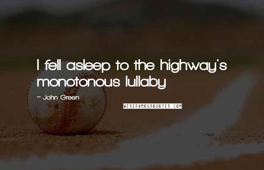 John Green Quotes: I fell asleep to the highway's monotonous lullaby