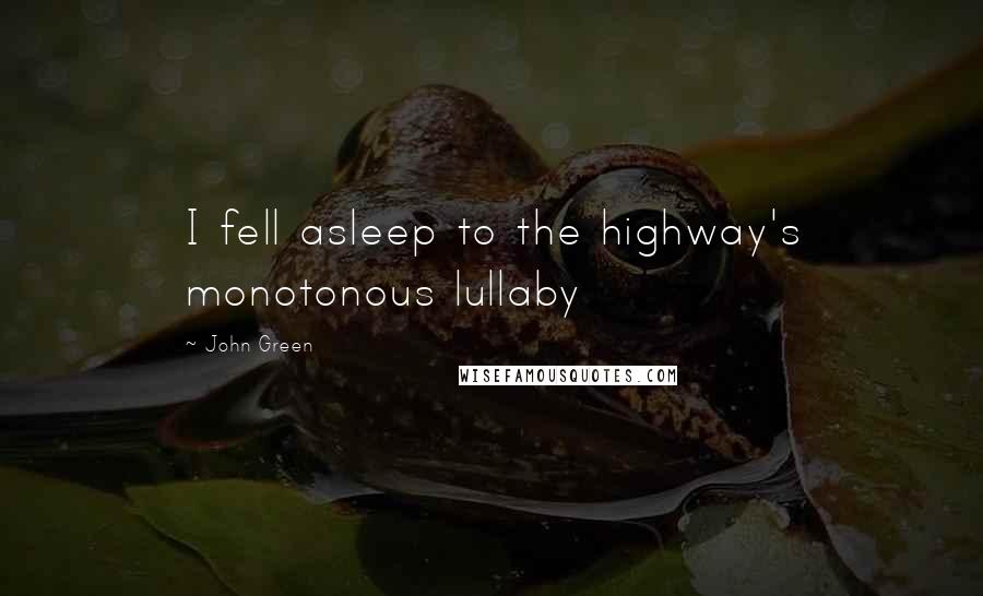 John Green Quotes: I fell asleep to the highway's monotonous lullaby