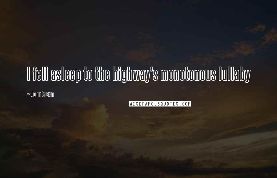 John Green Quotes: I fell asleep to the highway's monotonous lullaby
