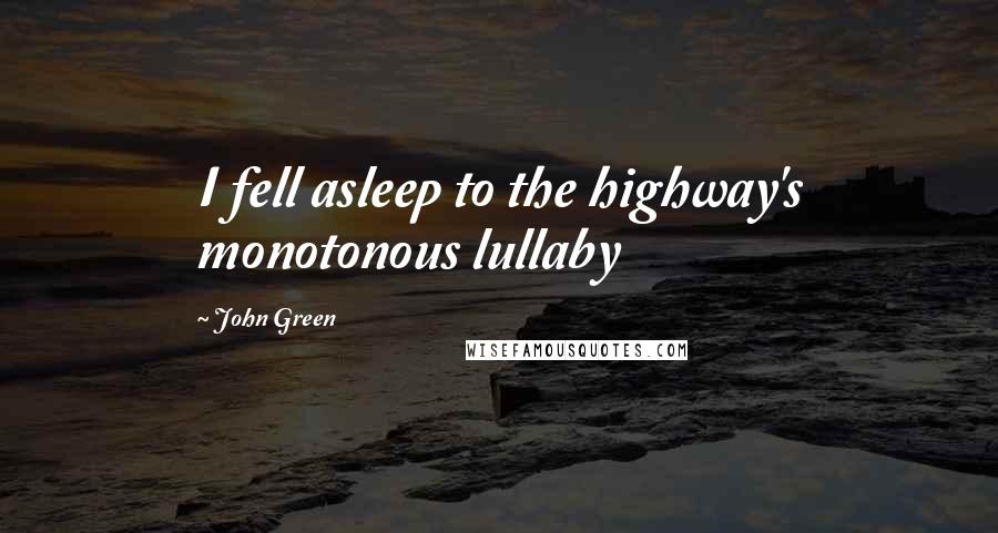 John Green Quotes: I fell asleep to the highway's monotonous lullaby