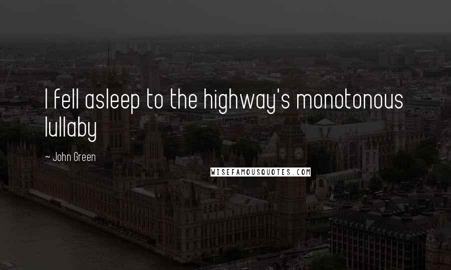 John Green Quotes: I fell asleep to the highway's monotonous lullaby