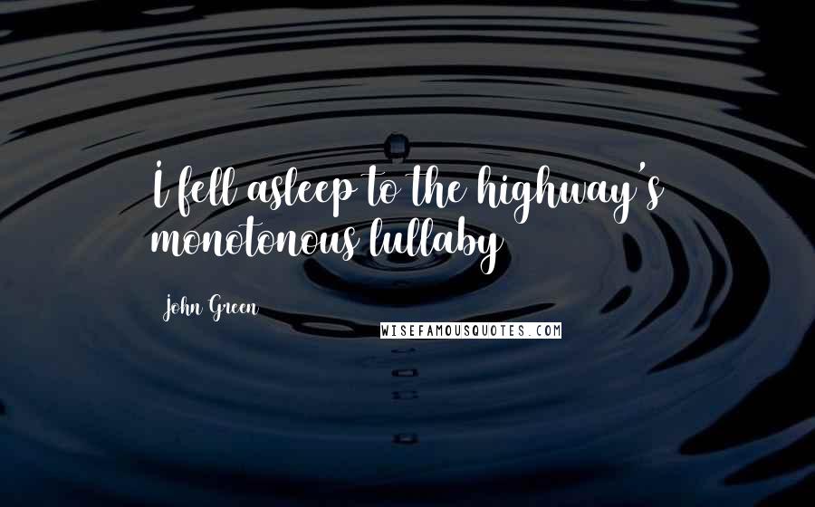 John Green Quotes: I fell asleep to the highway's monotonous lullaby