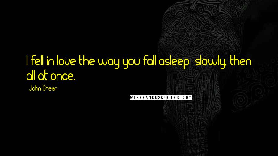 John Green Quotes: I fell in love the way you fall asleep: slowly, then all at once.