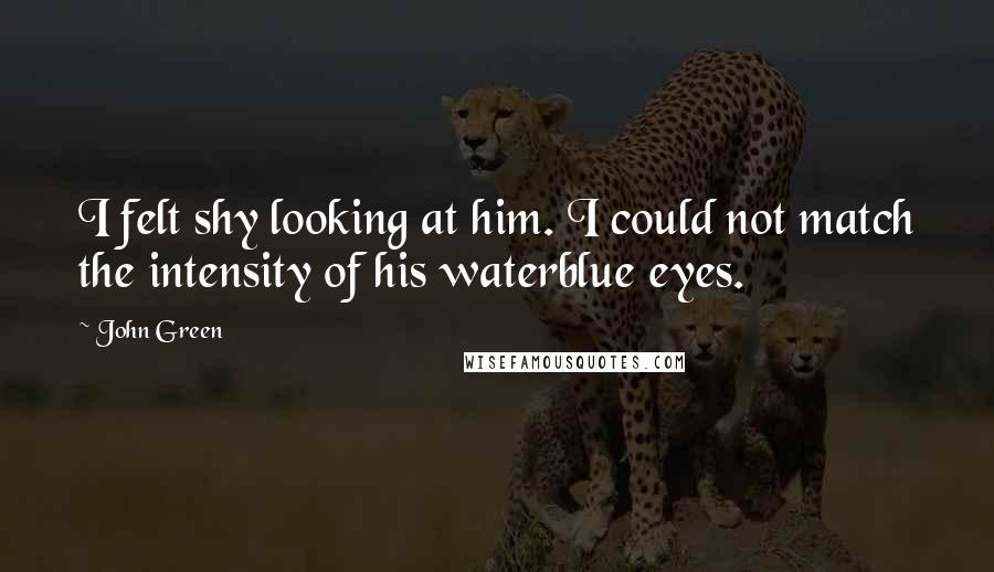 John Green Quotes: I felt shy looking at him. I could not match the intensity of his waterblue eyes.