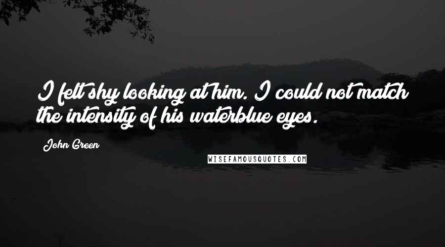 John Green Quotes: I felt shy looking at him. I could not match the intensity of his waterblue eyes.