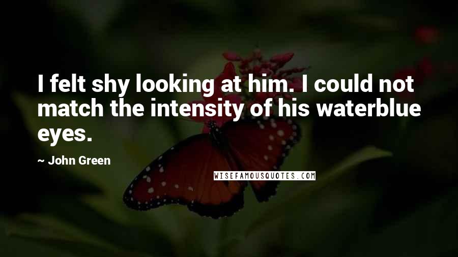 John Green Quotes: I felt shy looking at him. I could not match the intensity of his waterblue eyes.