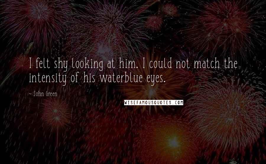 John Green Quotes: I felt shy looking at him. I could not match the intensity of his waterblue eyes.