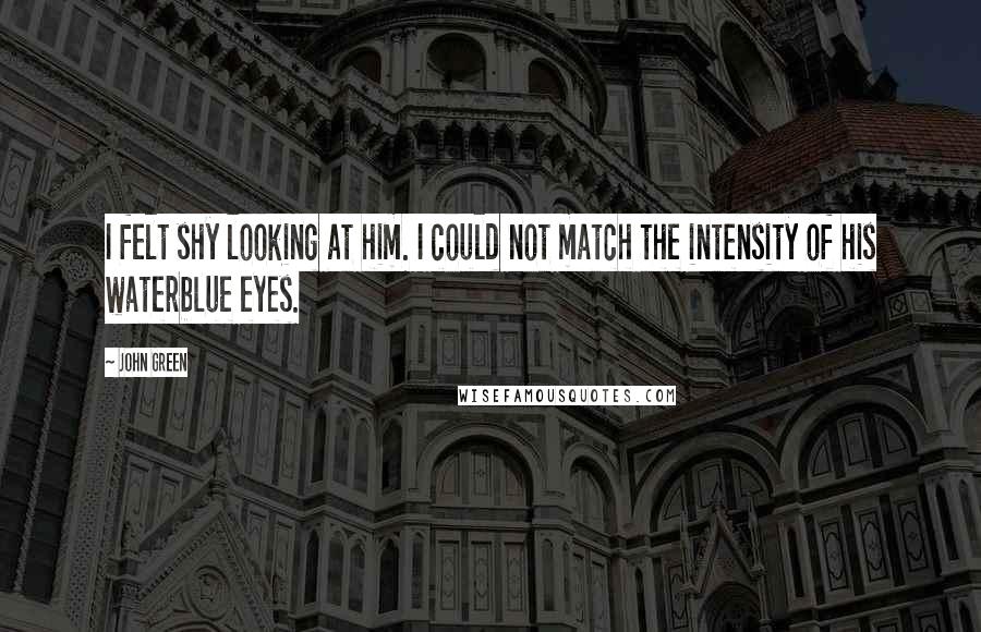 John Green Quotes: I felt shy looking at him. I could not match the intensity of his waterblue eyes.