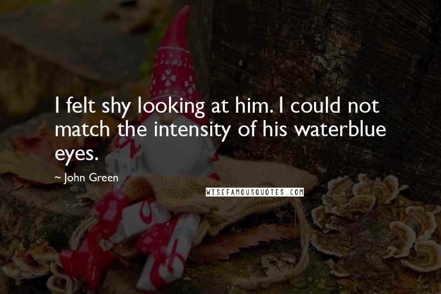 John Green Quotes: I felt shy looking at him. I could not match the intensity of his waterblue eyes.