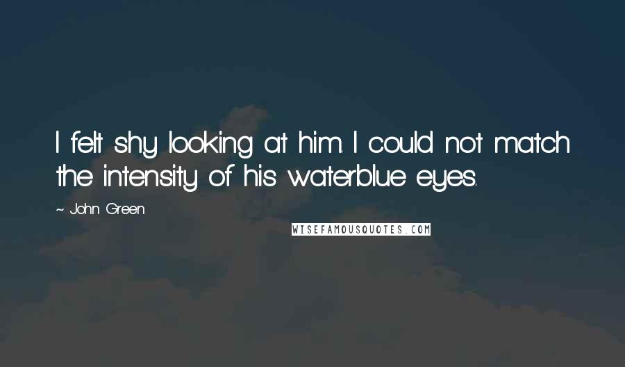 John Green Quotes: I felt shy looking at him. I could not match the intensity of his waterblue eyes.