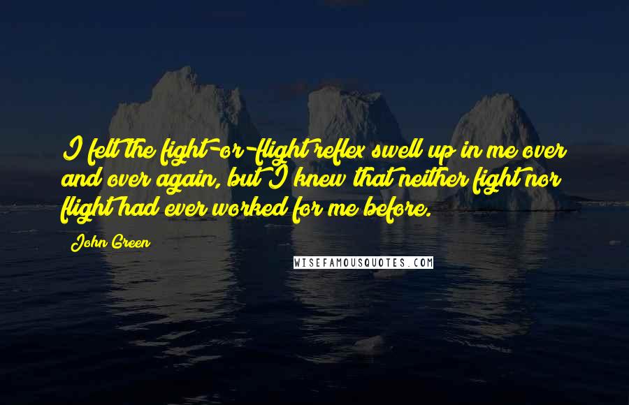 John Green Quotes: I felt the fight-or-flight reflex swell up in me over and over again, but I knew that neither fight nor flight had ever worked for me before.