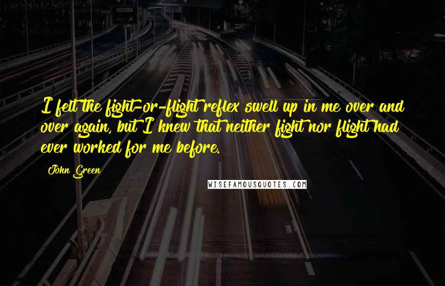 John Green Quotes: I felt the fight-or-flight reflex swell up in me over and over again, but I knew that neither fight nor flight had ever worked for me before.