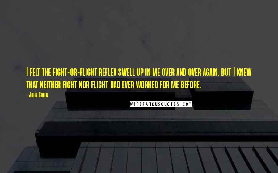 John Green Quotes: I felt the fight-or-flight reflex swell up in me over and over again, but I knew that neither fight nor flight had ever worked for me before.
