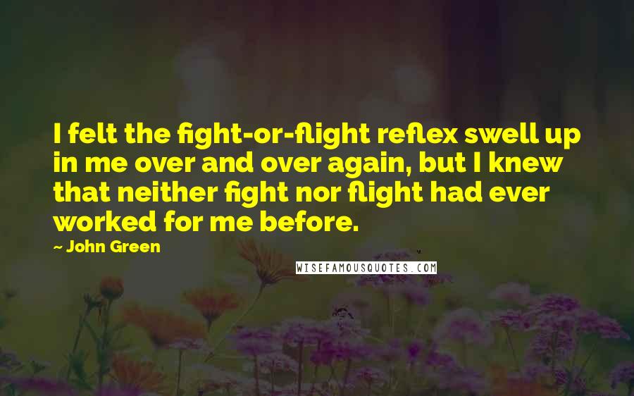 John Green Quotes: I felt the fight-or-flight reflex swell up in me over and over again, but I knew that neither fight nor flight had ever worked for me before.