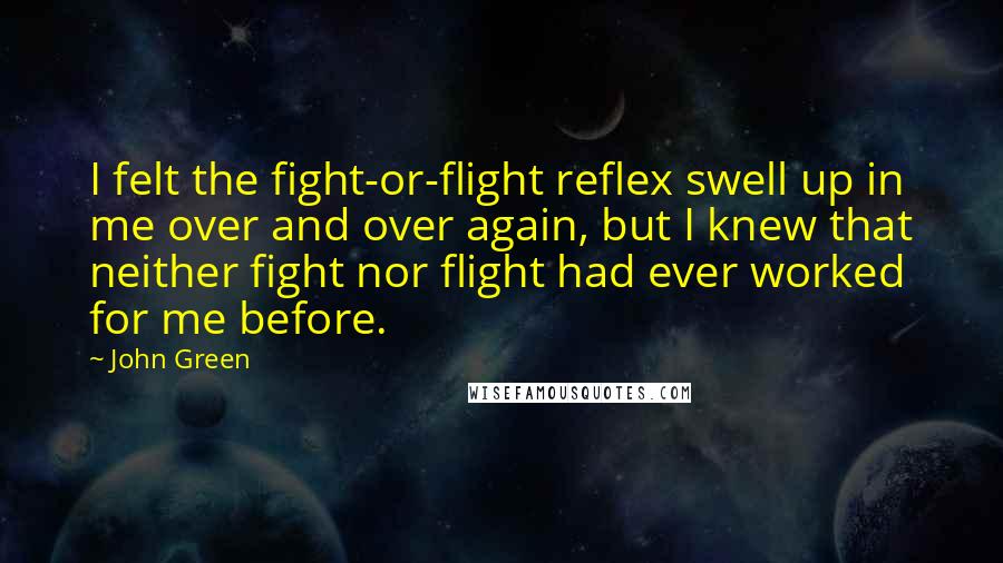 John Green Quotes: I felt the fight-or-flight reflex swell up in me over and over again, but I knew that neither fight nor flight had ever worked for me before.