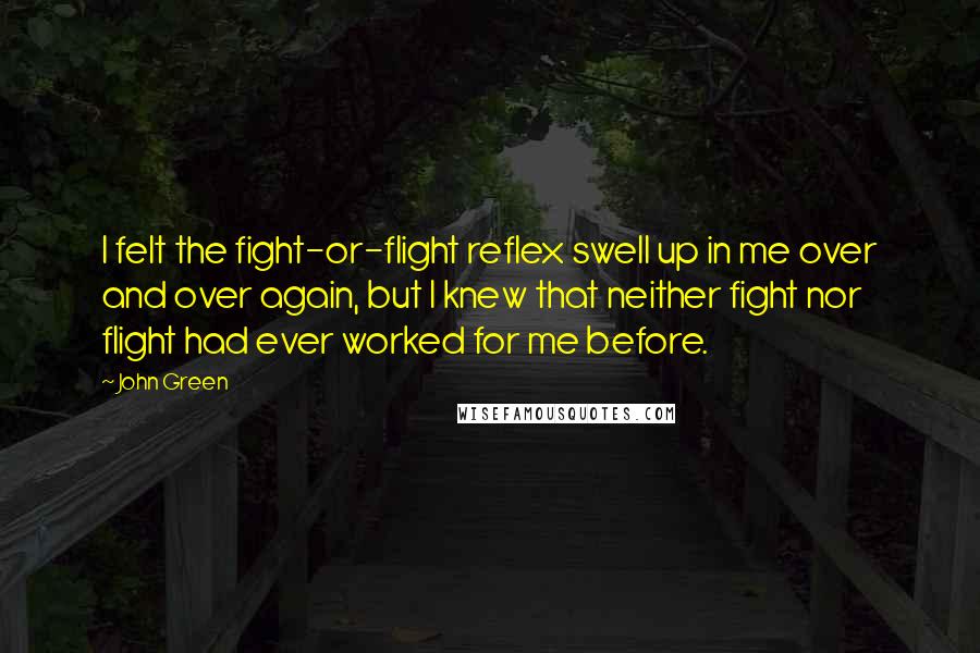 John Green Quotes: I felt the fight-or-flight reflex swell up in me over and over again, but I knew that neither fight nor flight had ever worked for me before.