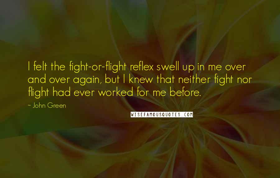 John Green Quotes: I felt the fight-or-flight reflex swell up in me over and over again, but I knew that neither fight nor flight had ever worked for me before.