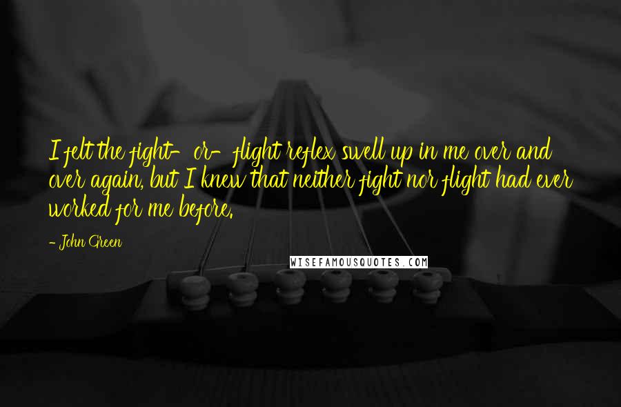 John Green Quotes: I felt the fight-or-flight reflex swell up in me over and over again, but I knew that neither fight nor flight had ever worked for me before.