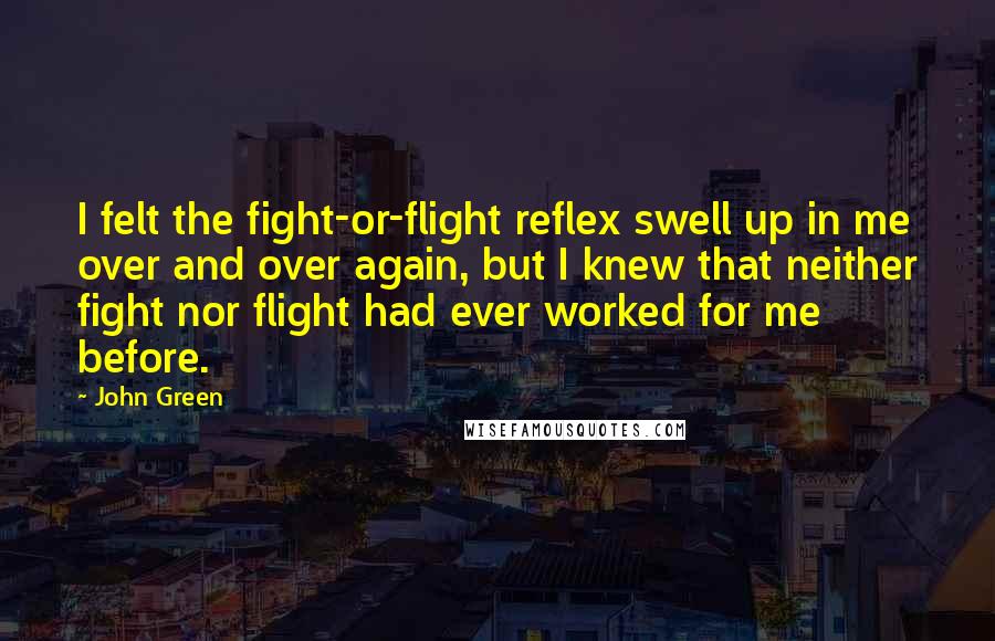 John Green Quotes: I felt the fight-or-flight reflex swell up in me over and over again, but I knew that neither fight nor flight had ever worked for me before.