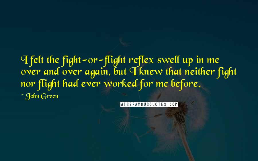 John Green Quotes: I felt the fight-or-flight reflex swell up in me over and over again, but I knew that neither fight nor flight had ever worked for me before.